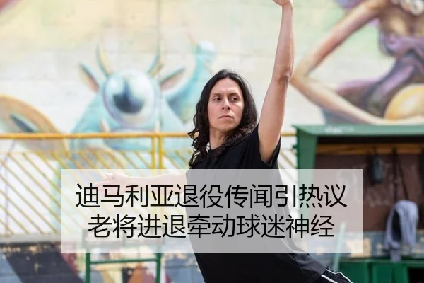 迪马利亚退役传闻引热议 老将进退牵动球迷神经